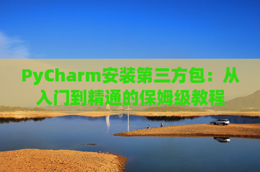 PyCharm安装第三方包：从入门到精通的保姆级教程