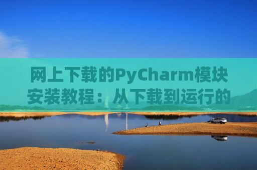 网上下载的PyCharm模块安装教程：从下载到运行的全流程