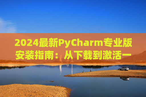 2024最新PyCharm专业版安装指南：从下载到激活一步到位
